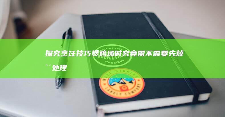 探究烹饪技巧：煲鸡汤时究竟需不需要先焯水处理？